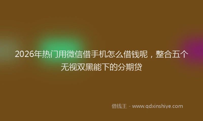 2026年热门用微信借手机怎么借钱呢，整合五个无视双黑能下的分期贷