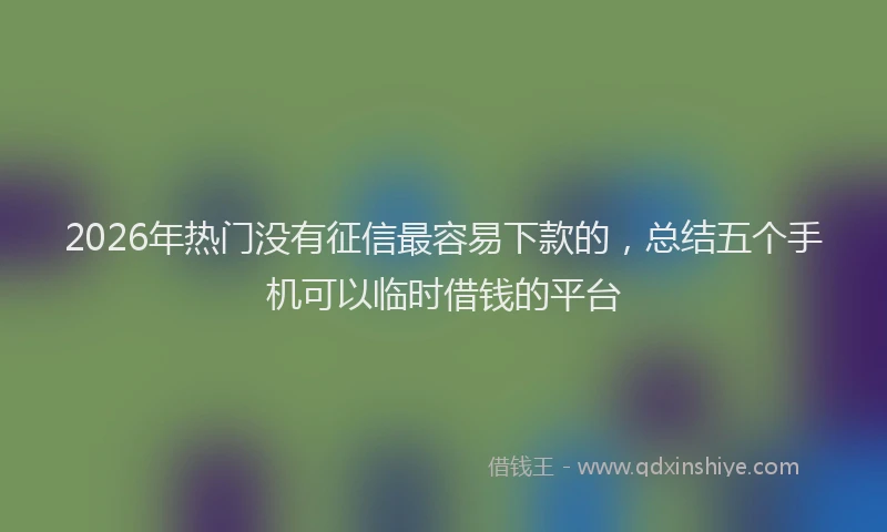 2026年热门没有征信最容易下款的，总结五个手机可以临时借钱的平台