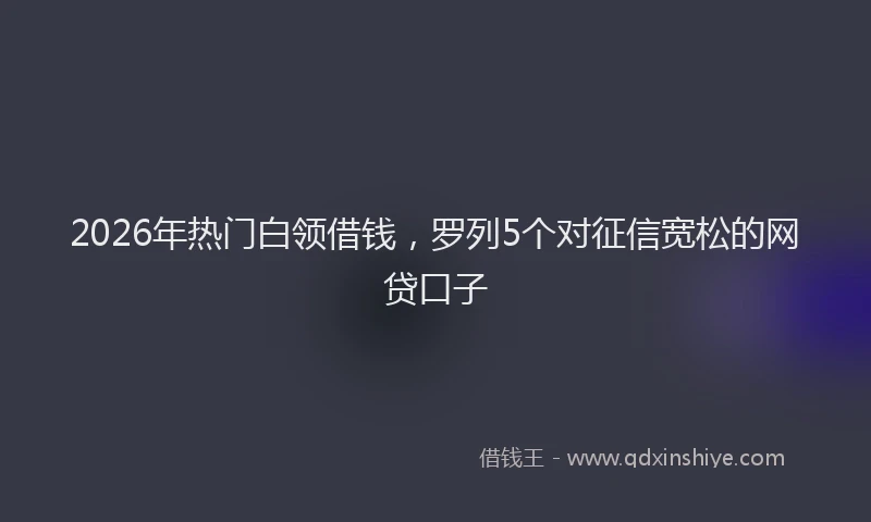 2026年热门白领借钱，罗列5个对征信宽松的网贷口子
