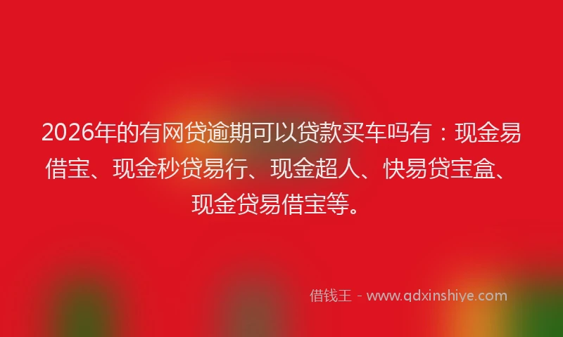 2026年的有网贷逾期可以贷款买车吗有:现金易借宝、现金秒贷易行、现金超人、快易贷宝盒、现金贷易借宝等。