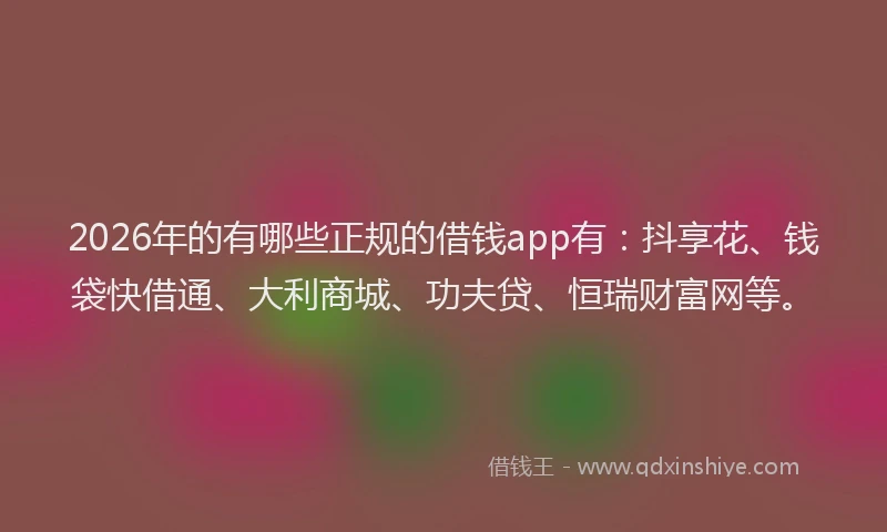 2026年的有哪些正规的借钱app有：抖享花、钱袋快借通、大利商城、功夫贷、恒瑞财富网等。