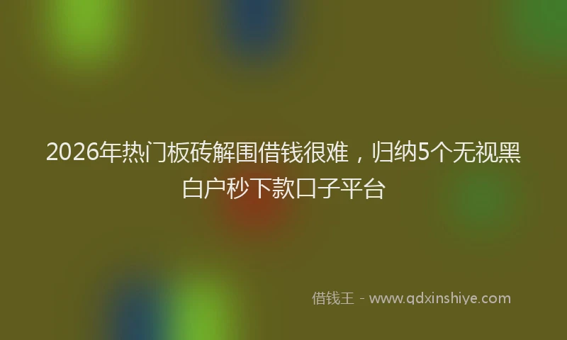 2026年热门板砖解围借钱很难，归纳5个无视黑白户秒下款口子平台
