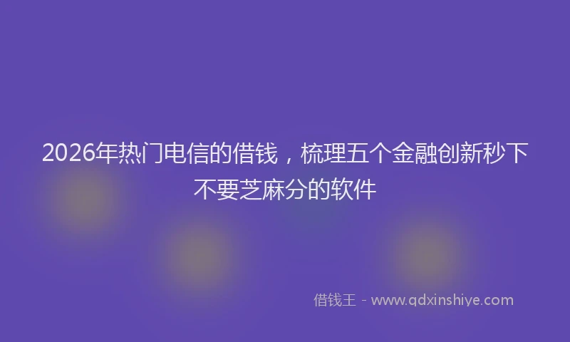 2026年热门电信的借钱，梳理五个金融创新秒下不要芝麻分的软件