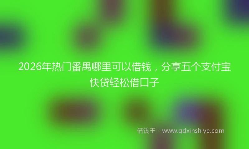 2026年热门番禺哪里可以借钱，分享五个支付宝快贷轻松借口子