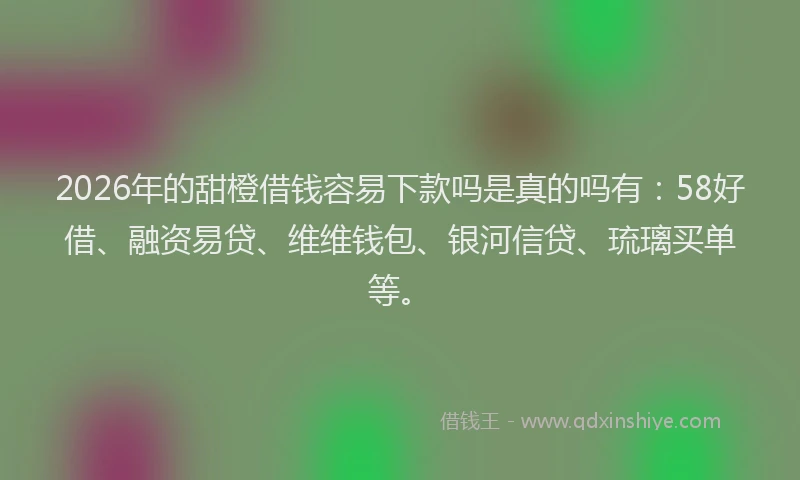 2026年的甜橙借钱容易下款吗是真的吗有：58好借、融资易贷、维维钱包、银河信贷、琉璃买单等。