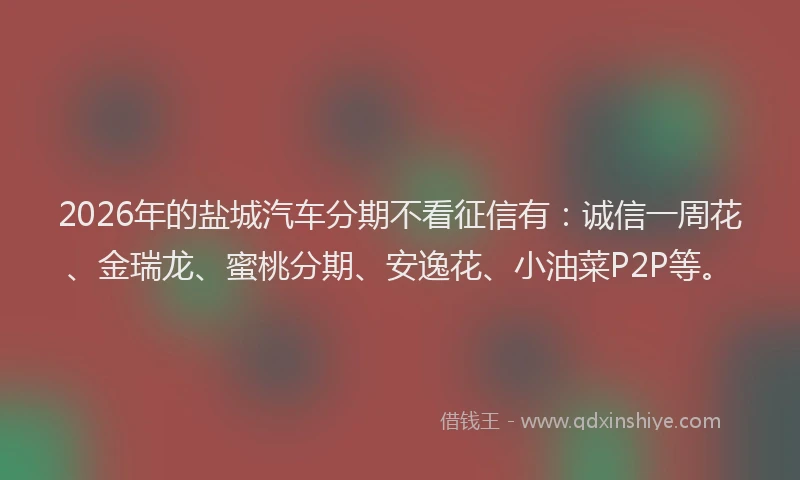 2026年的盐城汽车分期不看征信有：诚信一周花、金瑞龙、蜜桃分期、安逸花、小油菜P2P等。