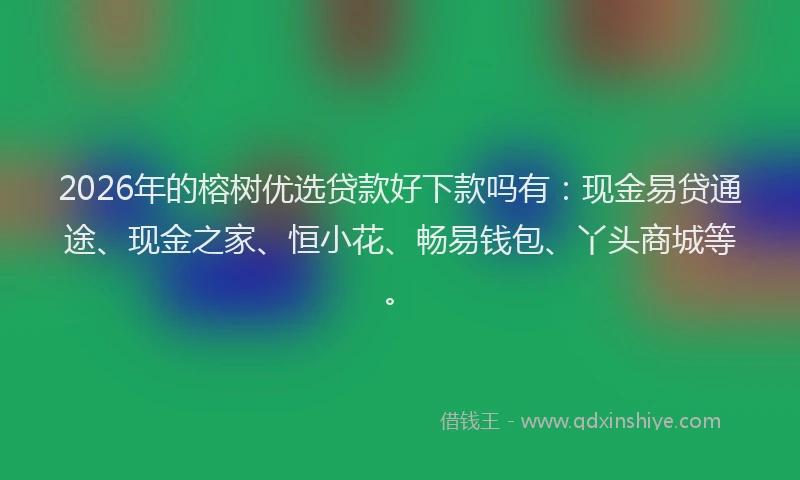 2026年的榕树优选贷款好下款吗有：现金易贷通途、现金之家、恒小花、畅易钱包、丫头商城等。