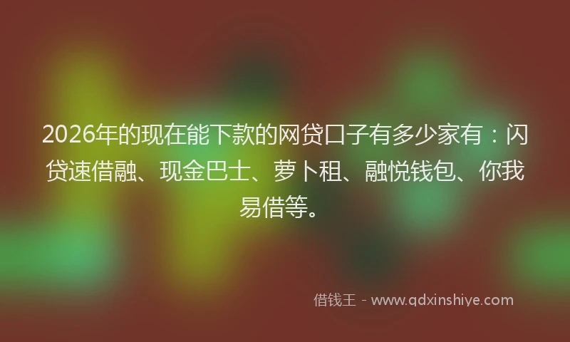 2026年的现在能下款的网贷口子有多少家有：闪贷速借融、现金巴士、萝卜租、融悦钱包、你我易借等。