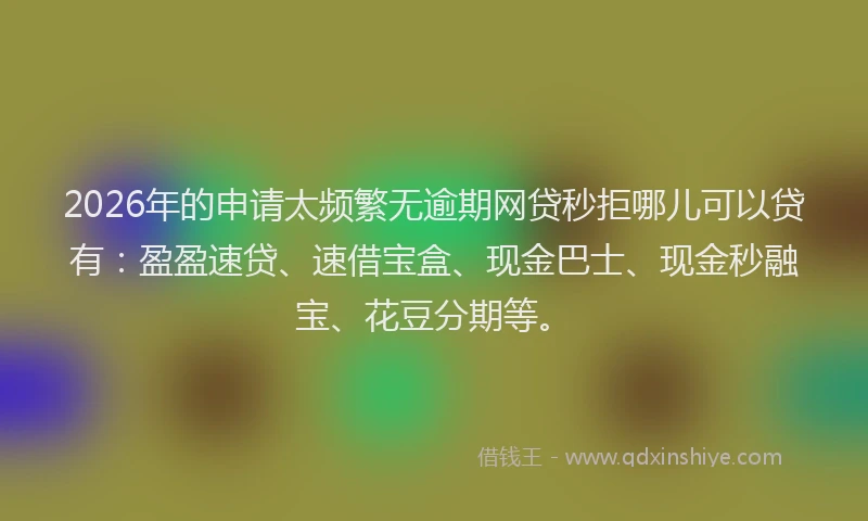 2026年的申请太频繁无逾期网贷秒拒哪儿可以贷有:盈盈速贷、速借宝盒、现金巴士、现金秒融宝、花豆分期等。