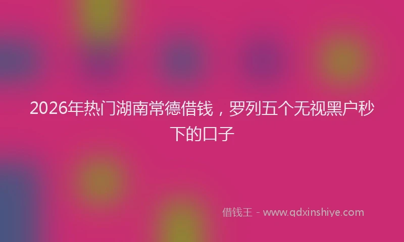 2026年热门湖南常德借钱，罗列五个无视黑户秒下的口子