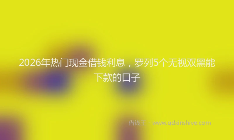 2026年热门现金借钱利息，罗列5个无视双黑能下款的口子