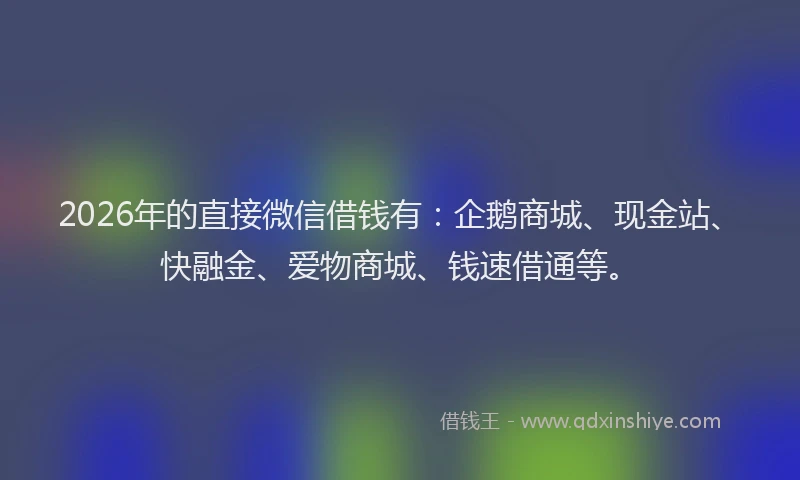 2026年的直接微信借钱有：企鹅商城、现金站、快融金、爱物商城、钱速借通等。
