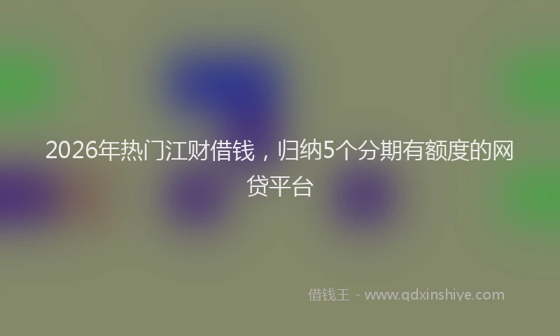 2026年热门江财借钱，归纳5个分期有额度的网贷平台
