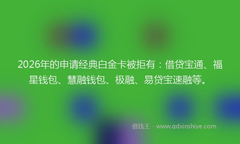 2026年的申请经典白金卡被拒有:借贷宝通、福星钱包、慧融钱包、极融、易贷宝速融等。