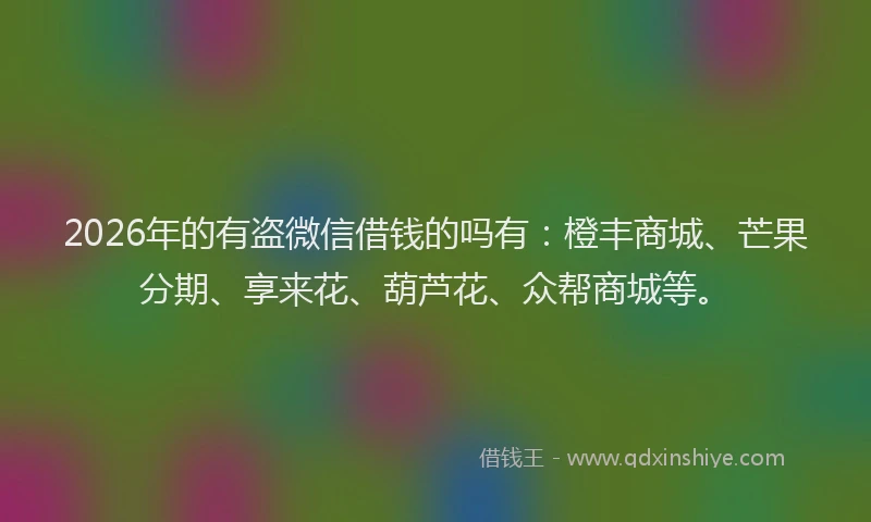2026年的有盗微信借钱的吗有:橙丰商城、芒果分期、享来花、葫芦花、众帮商城等。
