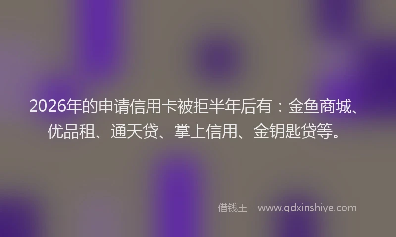 2026年的申请信用卡被拒半年后有：金鱼商城、优品租、通天贷、掌上信用、金钥匙贷等。