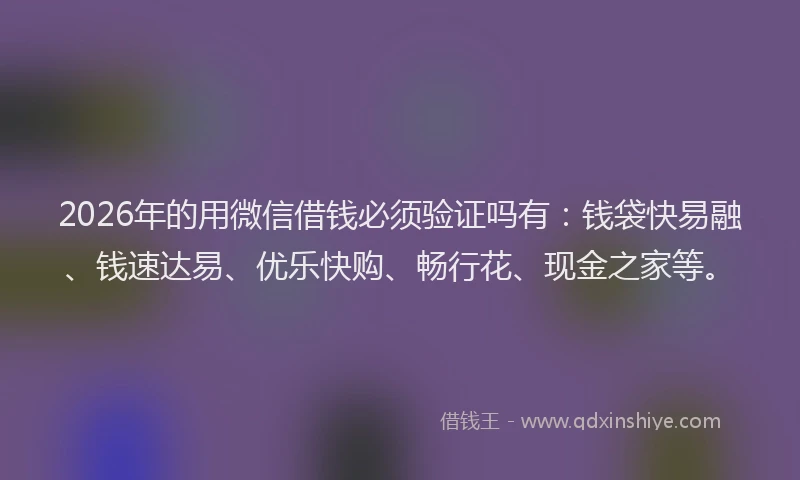 2026年的用微信借钱必须验证吗有：钱袋快易融、钱速达易、优乐快购、畅行花、现金之家等。