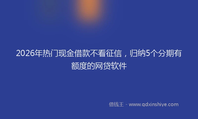 2026年热门现金借款不看征信，归纳5个分期有额度的网贷软件