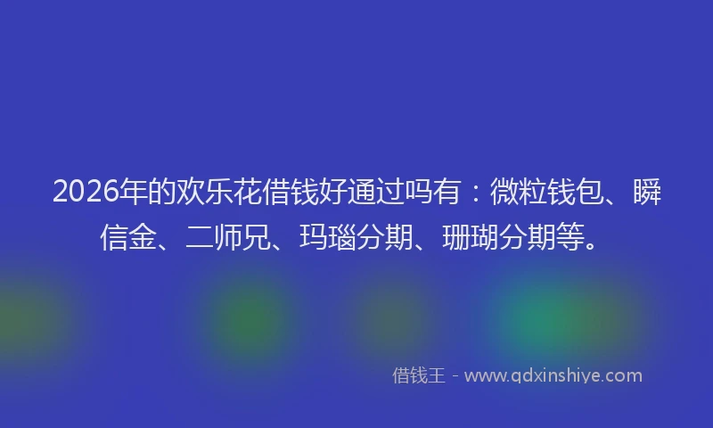 2026年的欢乐花借钱好通过吗有:微粒钱包、瞬信金、二师兄、玛瑙分期、珊瑚分期等。
