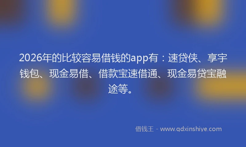 2026年的比较容易借钱的app有：速贷侠、享宇钱包、现金易借、借款宝速借通、现金易贷宝融途等。