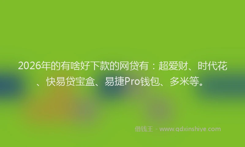 2026年的有啥好下款的网贷有:超爱财、时代花、快易贷宝盒、易捷Pro钱包、多米等。