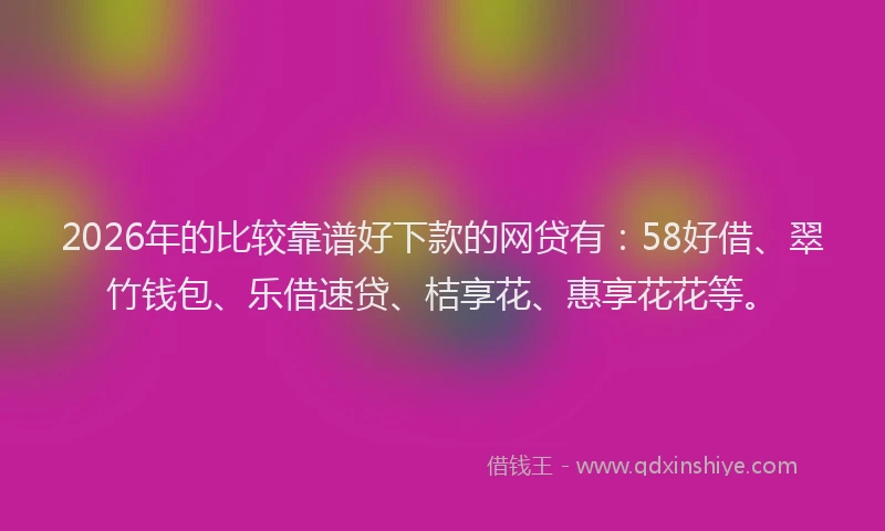 2026年的比较靠谱好下款的网贷有：58好借、翠竹钱包、乐借速贷、桔享花、惠享花花等。