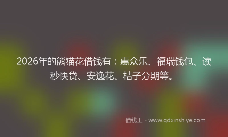 2026年的熊猫花借钱有：惠众乐、福瑞钱包、读秒快贷、安逸花、桔子分期等。