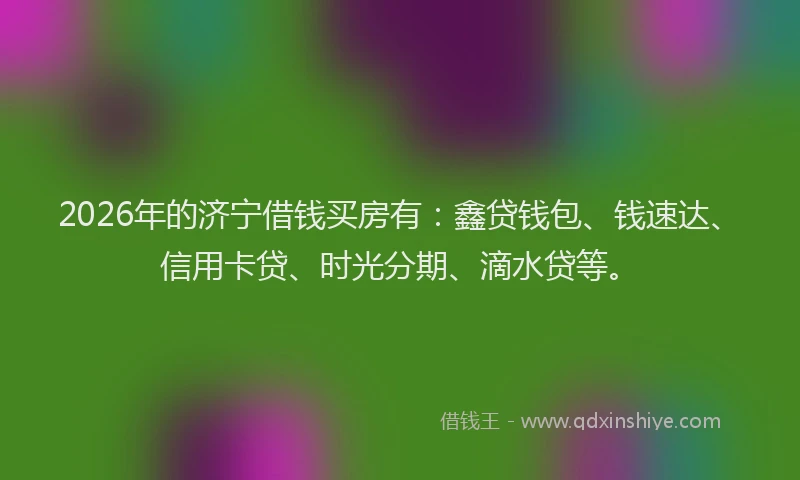 2026年的济宁借钱买房有:鑫贷钱包、钱速达、信用卡贷、时光分期、滴水贷等。