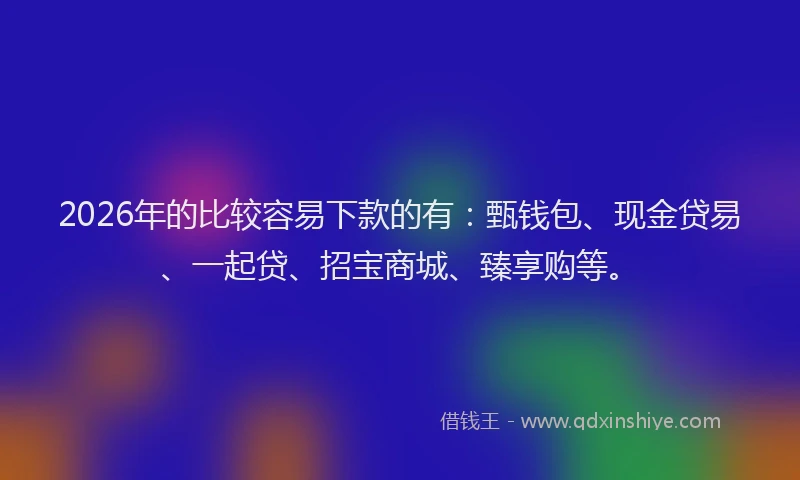 2026年的比较容易下款的有：甄钱包、现金贷易、一起贷、招宝商城、臻享购等。