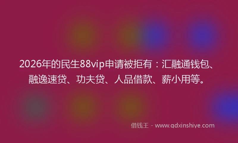 2026年的民生88vip申请被拒有：汇融通钱包、融逸速贷、功夫贷、人品借款、薪小用等。