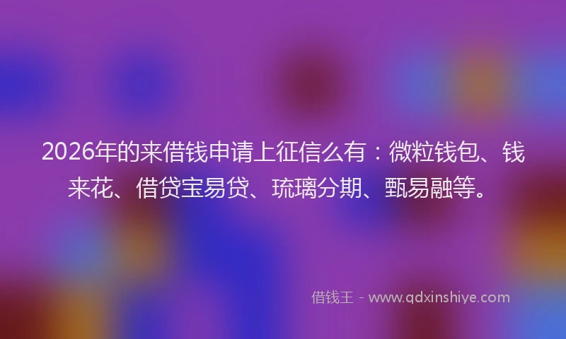 2026年的来借钱申请上征信么有:微粒钱包、钱来花、借贷宝易贷、琉璃分期、甄易融等。