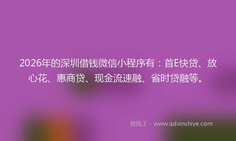 2026年的深圳借钱微信小程序有：首E快贷、放心花、惠商贷、现金流速融、省时贷融等。