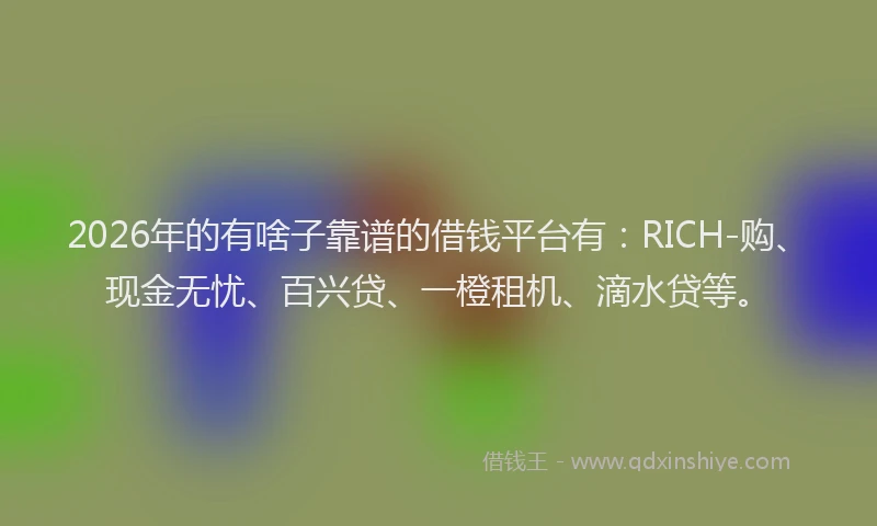 2026年的有啥子靠谱的借钱平台有：RICH-购、现金无忧、百兴贷、一橙租机、滴水贷等。