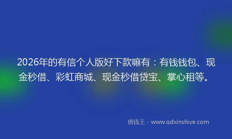 2026年的有信个人版好下款嘛有:有钱钱包、现金秒借、彩虹商城、现金秒借贷宝、掌心租等。