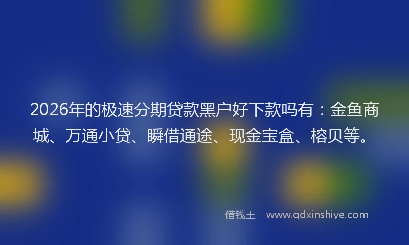 2026年的极速分期贷款黑户好下款吗有:金鱼商城、万通小贷、瞬借通途、现金宝盒、榕贝等。