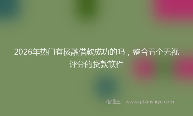2026年热门有极融借款成功的吗，整合五个无视评分的贷款软件