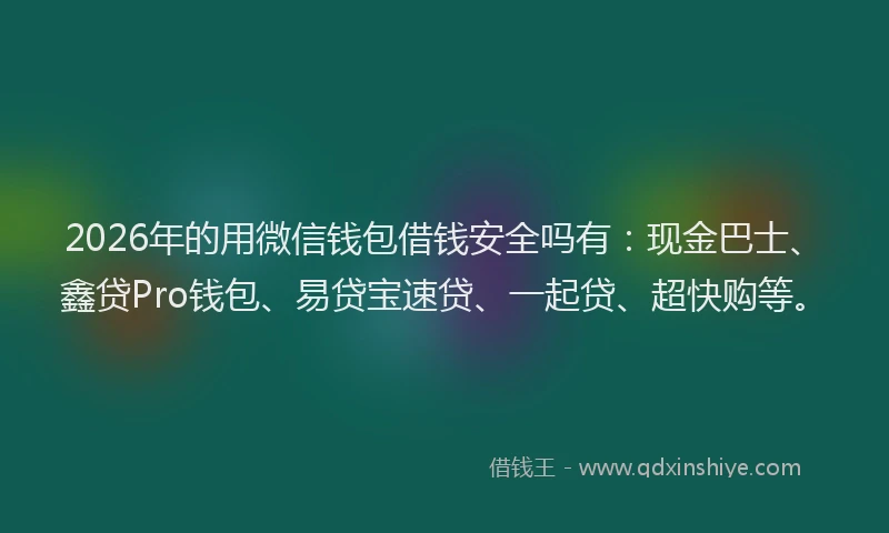2026年的用微信钱包借钱安全吗有:现金巴士、鑫贷Pro钱包、易贷宝速贷、一起贷、超快购等。