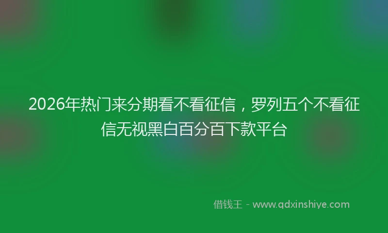 2026年热门来分期看不看征信，罗列五个不看征信无视黑白百分百下款平台
