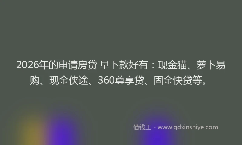 2026年的申请房贷 早下款好有：现金猫、萝卜易购、现金侠途、360尊享贷、固金快贷等。