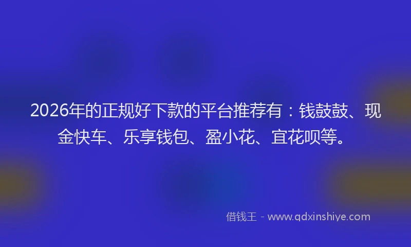 2026年的正规好下款的平台推荐有:钱鼓鼓、现金快车、乐享钱包、盈小花、宜花呗等。