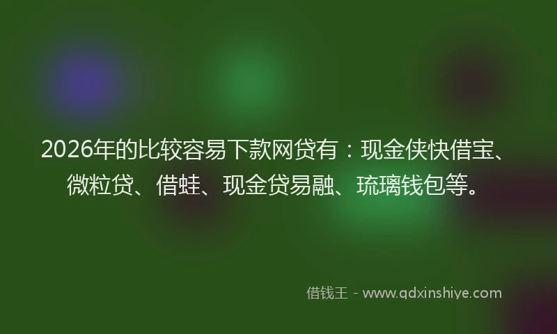 2026年的比较容易下款网贷有：现金侠快借宝、微粒贷、借蛙、现金贷易融、琉璃钱包等。