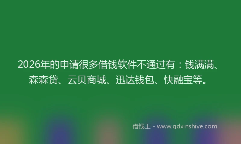 2026年的申请很多借钱软件不通过有：钱满满、森森贷、云贝商城、迅达钱包、快融宝等。