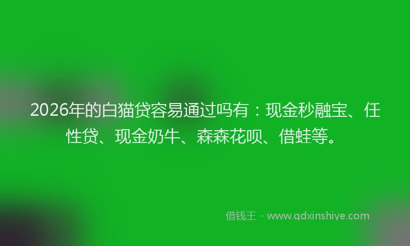 2026年的白猫贷容易通过吗有：现金秒融宝、任性贷、现金奶牛、森森花呗、借蛙等。