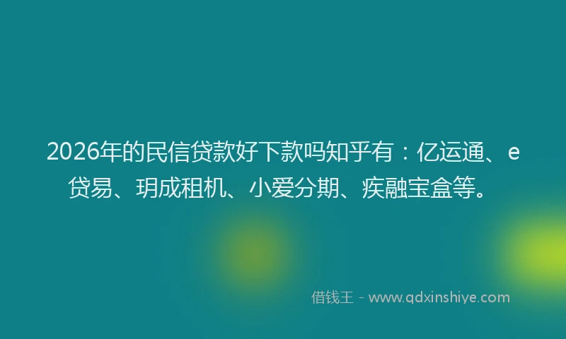 2026年的民信贷款好下款吗知乎有：亿运通、e贷易、玥成租机、小爱分期、疾融宝盒等。