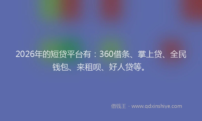 2026年的短贷平台有：360借条、掌上贷、全民钱包、来租呗、好人贷等。