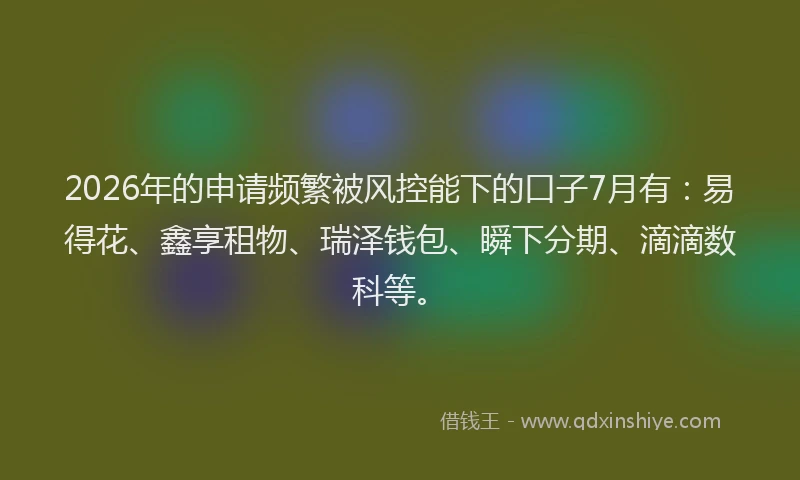 2026年的申请频繁被风控能下的口子7月有：易得花、鑫享租物、瑞泽钱包、瞬下分期、滴滴数科等。