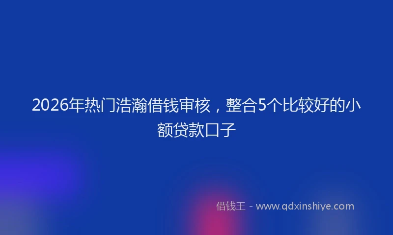 2026年热门浩瀚借钱审核，整合5个比较好的小额贷款口子