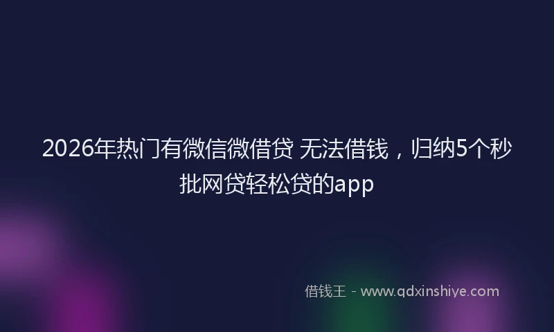 2026年热门有微信微借贷 无法借钱，归纳5个秒批网贷轻松贷的app