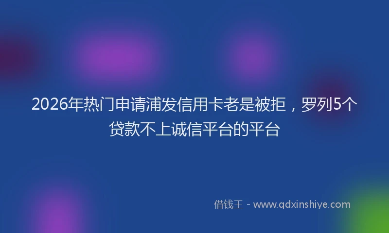 2026年热门申请浦发信用卡老是被拒，罗列5个贷款不上诚信平台的平台