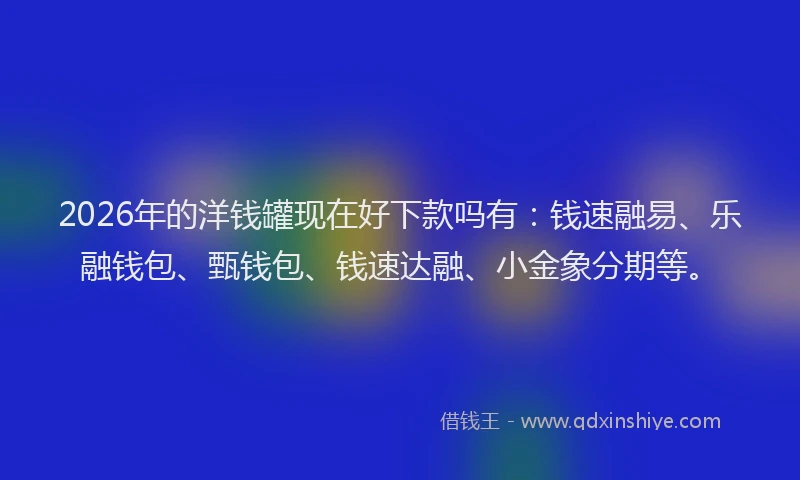 2026年的洋钱罐现在好下款吗有：钱速融易、乐融钱包、甄钱包、钱速达融、小金象分期等。